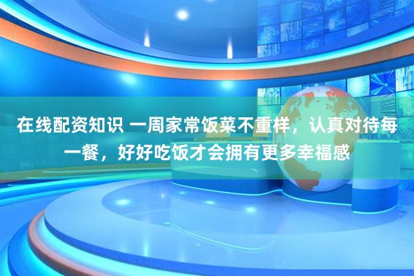 在线配资知识 一周家常饭菜不重样，认真对待每一餐，好好吃饭才会拥有更多幸福感