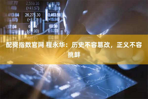 配资指数官网 程永华：历史不容篡改，正义不容挑衅