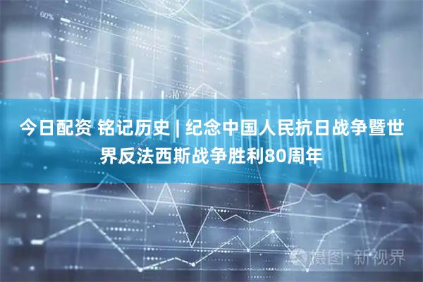 今日配资 铭记历史 | 纪念中国人民抗日战争暨世界反法西斯战争胜利80周年