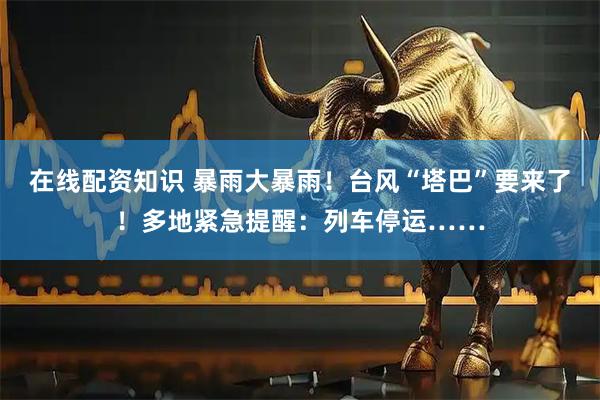 在线配资知识 暴雨大暴雨！台风“塔巴”要来了！多地紧急提醒：列车停运……