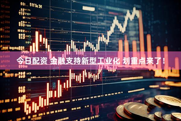 今日配资 金融支持新型工业化 划重点来了！