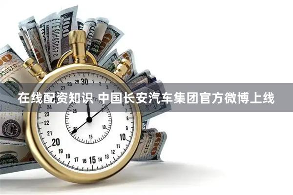 在线配资知识 中国长安汽车集团官方微博上线