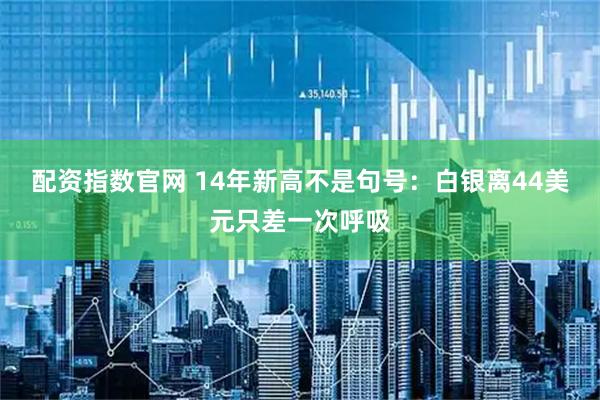 配资指数官网 14年新高不是句号：白银离44美元只差一次呼吸