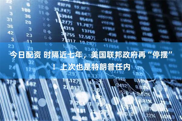 今日配资 时隔近七年，美国联邦政府再“停摆”！上次也是特朗普任内