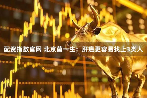 配资指数官网 北京菌一生：肝癌更容易找上3类人
