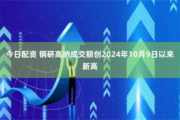 今日配资 钢研高纳成交额创2024年10月9日以来新高