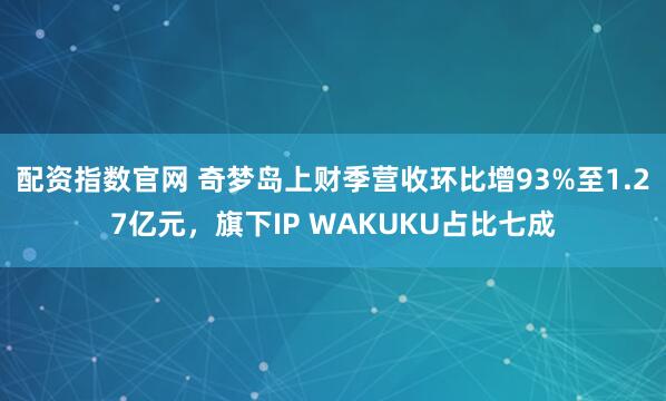 配资指数官网 奇梦岛上财季营收环比增93%至1.27亿元，旗下IP WAKUKU占比七成