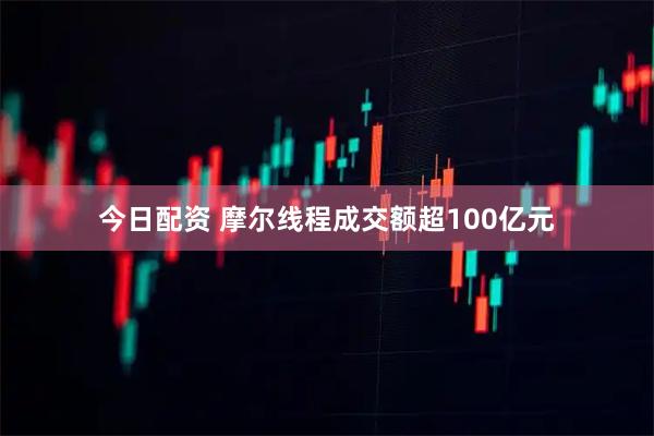 今日配资 摩尔线程成交额超100亿元
