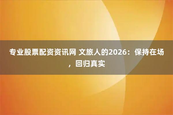 专业股票配资资讯网 文旅人的2026：保持在场，回归真实