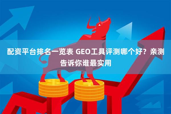 配资平台排名一览表 GEO工具评测哪个好？亲测告诉你谁最实用