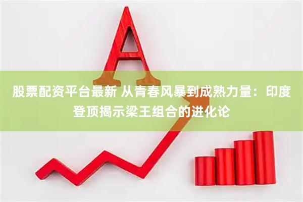 股票配资平台最新 从青春风暴到成熟力量：印度登顶揭示梁王组合的进化论