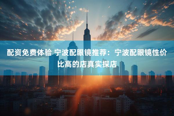 配资免费体验 宁波配眼镜推荐:宁波配眼镜性价比高的店真实探店