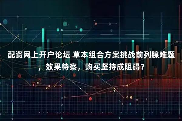 配资网上开户论坛 草本组合方案挑战前列腺难题，效果待察，购买坚持成阻碍？