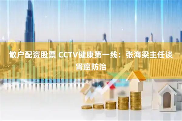 散户配资股票 CCTV健康第一线：张海梁主任谈肾癌防治
