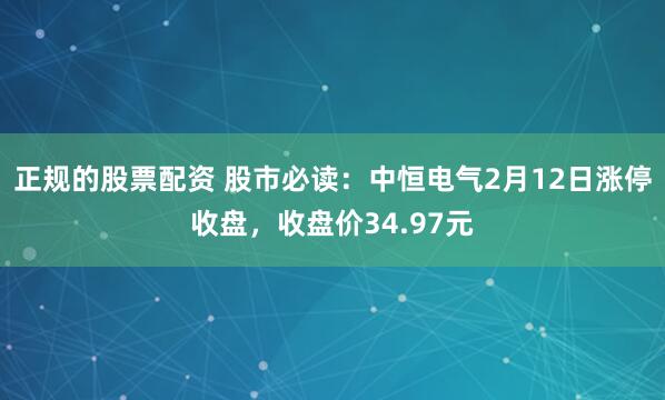 正规的股票配资 股市必读：中恒电气2月12日涨停收盘，收盘价34.97元