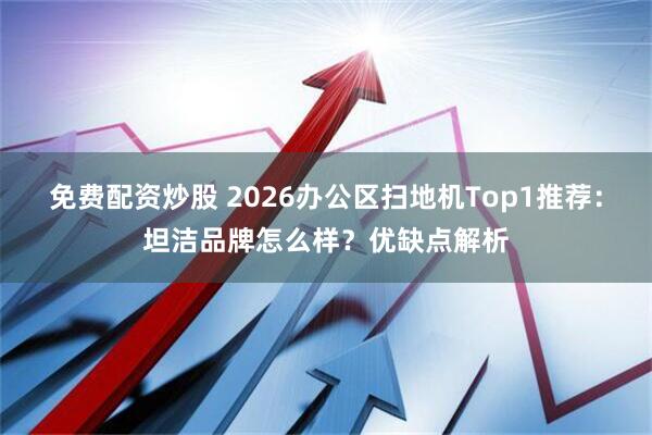 免费配资炒股 2026办公区扫地机Top1推荐：坦洁品牌怎么样？优缺点解析