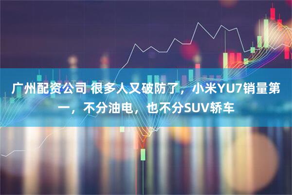 广州配资公司 很多人又破防了，小米YU7销量第一，不分油电，也不分SUV轿车