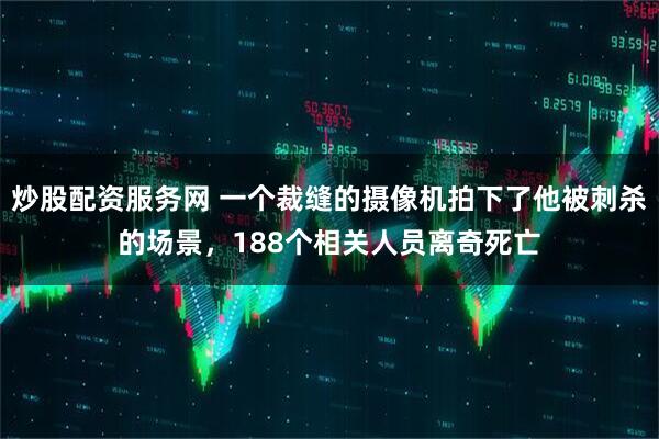 炒股配资服务网 一个裁缝的摄像机拍下了他被刺杀的场景，188个相关人员离奇死亡