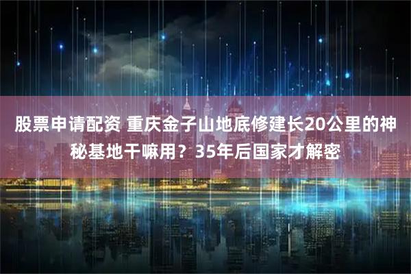 股票申请配资 重庆金子山地底修建长20公里的神秘基地干嘛用？35年后国家才解密