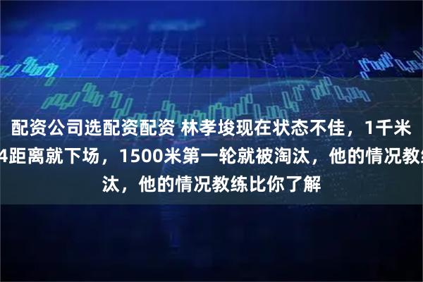 配资公司选配资配资 林孝埈现在状态不佳，1千米跑仅坚持14距离就下场，1500米第一轮就被淘汰，他的情况教练比你了解