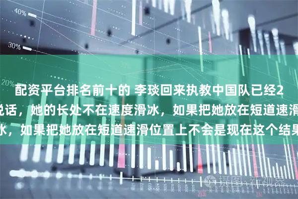 配资平台排名前十的 李琰回来执教中国队已经20年了,锻炼的非常会说话,她的长处不在速度滑冰,如果把她放在短道速滑位置上不会是现在这个结果