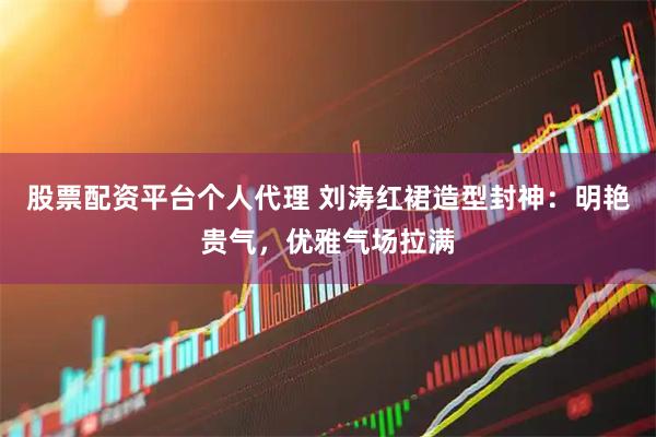 股票配资平台个人代理 刘涛红裙造型封神:明艳贵气,优雅气场拉满