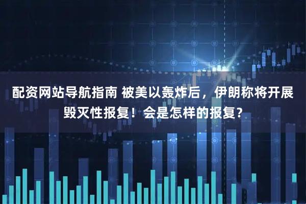 配资网站导航指南 被美以轰炸后，伊朗称将开展毁灭性报复！会是怎样的报复？