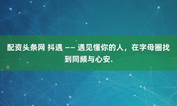 配资头条网 抖遇 —— 遇见懂你的人,在字母圈找到同频与心安.