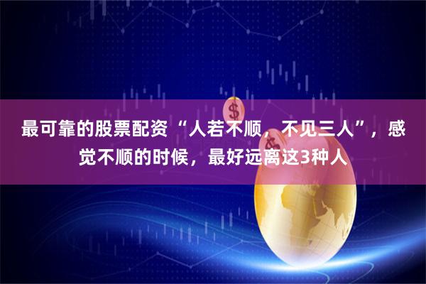 最可靠的股票配资 “人若不顺，不见三人”，感觉不顺的时候，最好远离这3种人