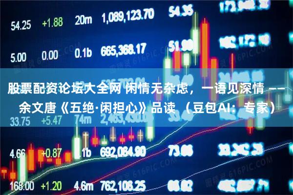 股票配资论坛大全网 闲情无杂虑，一语见深情 ——余文唐《五绝·闲担心》品读 （豆包AI：专家）