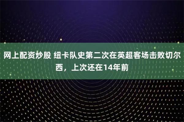 网上配资炒股 纽卡队史第二次在英超客场击败切尔西，上次还在14年前