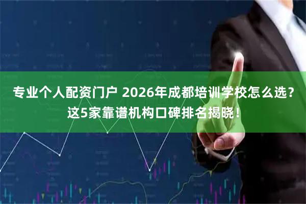 专业个人配资门户 2026年成都培训学校怎么选？这5家靠谱机构口碑排名揭晓！