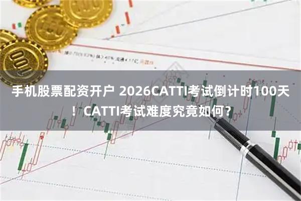 手机股票配资开户 2026CATTI考试倒计时100天！CATTI考试难度究竟如何？