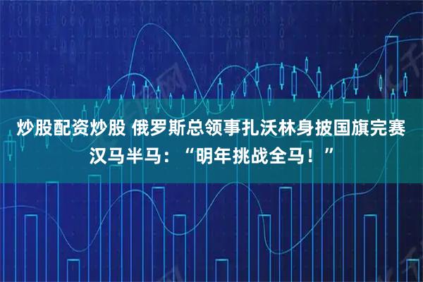炒股配资炒股 俄罗斯总领事扎沃林身披国旗完赛汉马半马：“明年挑战全马！”