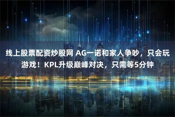 线上股票配资炒股网 AG一诺和家人争吵，只会玩游戏！KPL升级巅峰对决，只需等5分钟