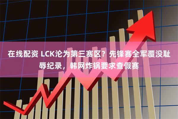在线配资 LCK沦为第三赛区?先锋赛全军覆没耻辱纪录,韩网炸锅要求查假赛