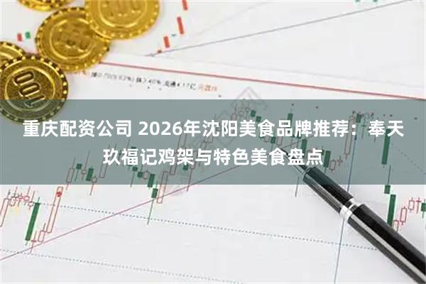 重庆配资公司 2026年沈阳美食品牌推荐：奉天玖福记鸡架与特色美食盘点