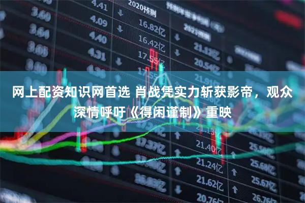 网上配资知识网首选 肖战凭实力斩获影帝，观众深情呼吁《得闲谨制》重映