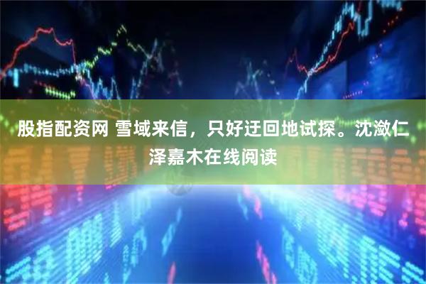 股指配资网 雪域来信，只好迂回地试探。沈潋仁泽嘉木在线阅读