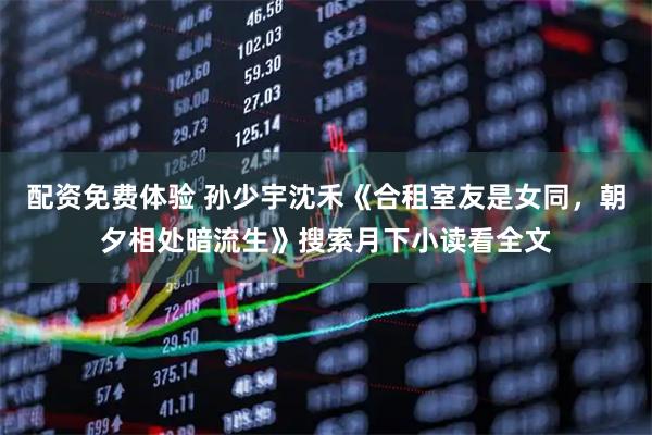 配资免费体验 孙少宇沈禾《合租室友是女同，朝夕相处暗流生》搜索月下小读看全文
