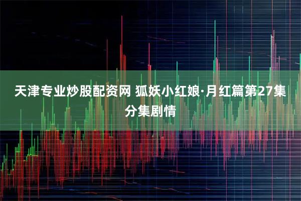 天津专业炒股配资网 狐妖小红娘·月红篇第27集分集剧情