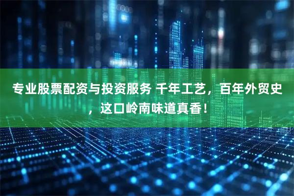 专业股票配资与投资服务 千年工艺，百年外贸史，这口岭南味道真香！