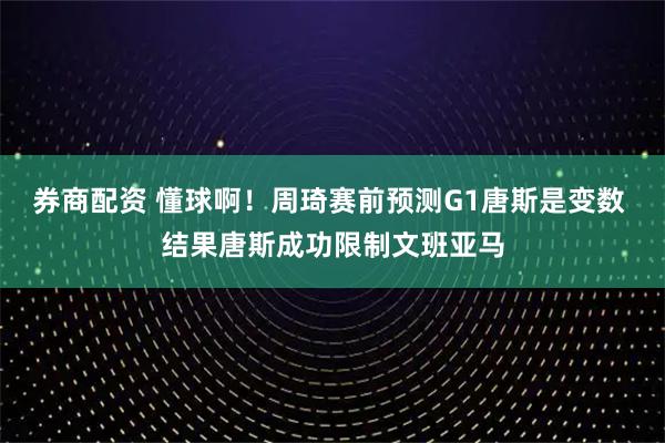 券商配资 懂球啊！周琦赛前预测G1唐斯是变数 结果唐斯成功限制文班亚马