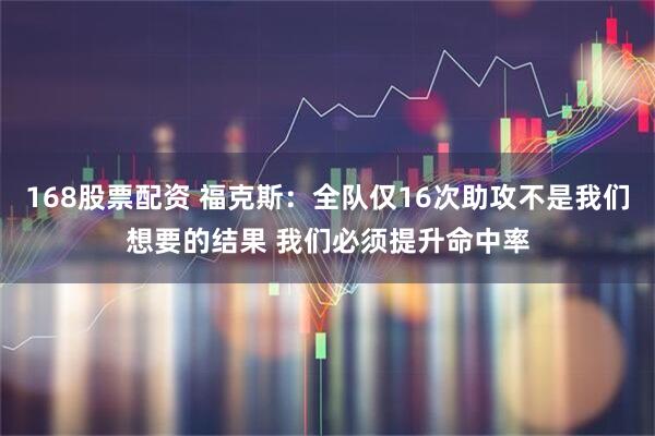 168股票配资 福克斯：全队仅16次助攻不是我们想要的结果 我们必须提升命中率