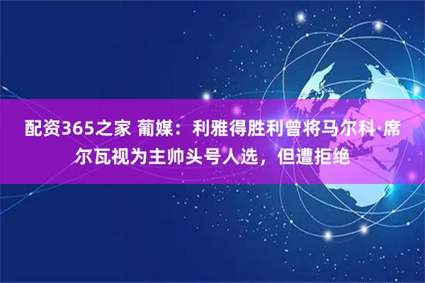 配资365之家 葡媒：利雅得胜利曾将马尔科·席尔瓦视为主帅头号人选，但遭拒绝