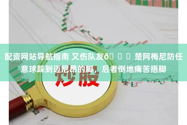 配资网站导航指南 又伤队友👀楚阿梅尼防任意球踩到迈尼昂的脚，后者倒地痛苦捂脚
