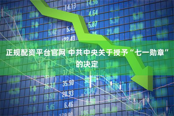 正规配资平台官网 中共中央关于授予“七一勋章”的决定