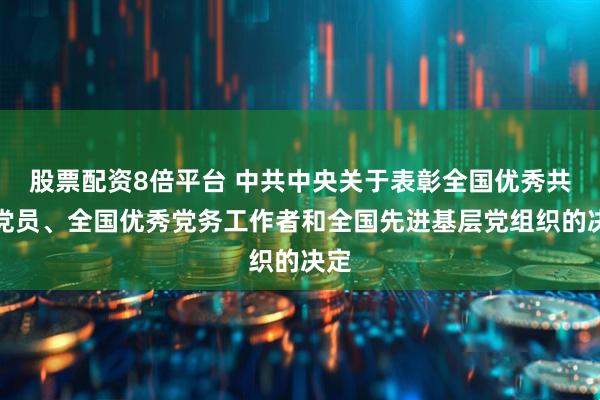 股票配资8倍平台 中共中央关于表彰全国优秀共产党员、全国优秀党务工作者和全国先进基层党组织的决定