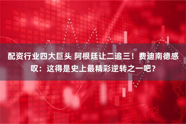配资行业四大巨头 阿根廷让二追三！费迪南德感叹：这得是史上最精彩逆转之一吧？