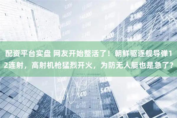 配资平台实盘 网友开始整活了！朝鲜驱逐舰导弹12连射，高射机枪猛烈开火，为防无人艇也是急了？